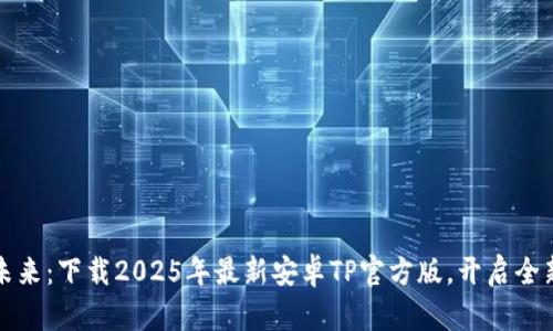 掌握未来：下载2025年最新安卓TP官方版，开启全新体验