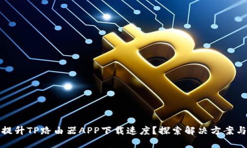 如何提升TP路由器APP下载速度？探索解决方案与技巧