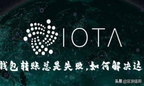 我的TP钱包转账总是失败,如何解决这个烦恼?