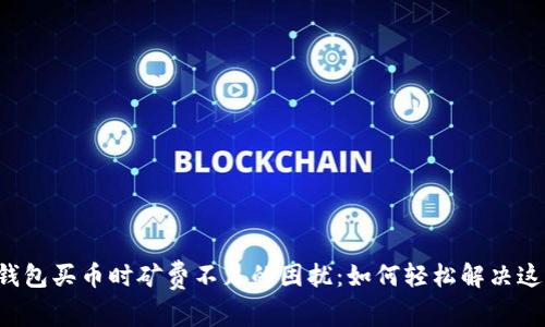 解密TP钱包买币时矿费不足的困扰:如何轻松解决这一问题?