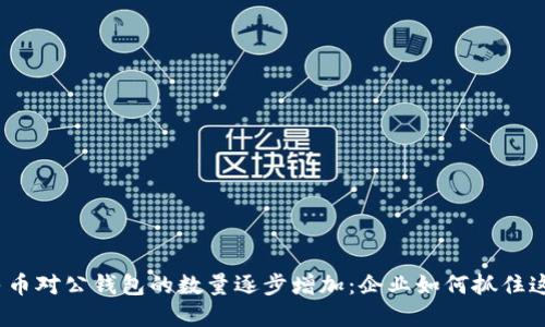 数字人民币对公钱包的数量逐步增加：企业如何抓住这股潮流？