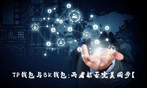 TP钱包与BK钱包:两者能否完美同步?